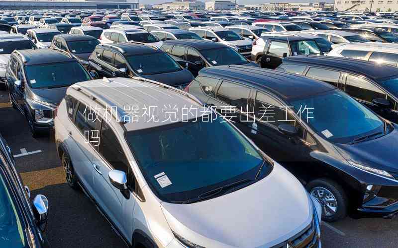 做機(jī)器視覺(jué)的都要出差工作嗎 做機(jī)器視覺(jué)的都要出差工作嗎