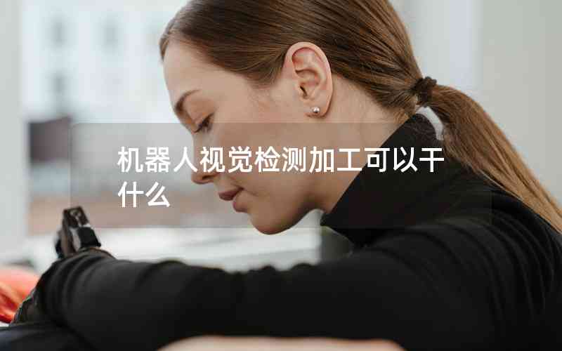 機器人視覺檢測加工可以干什么 機器人視覺檢測加工可以干什么