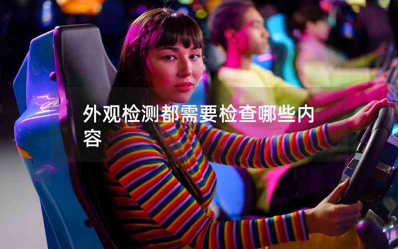 外觀檢測(cè)都需要檢查哪些內(nèi)容 外觀檢測(cè)都需要檢查哪些內(nèi)容