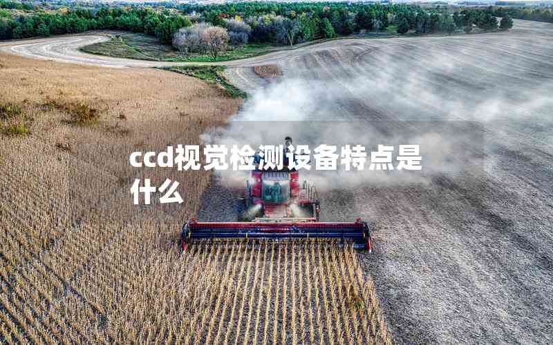 ccd視覺檢測設(shè)備特點(diǎn)是什么 ccd視覺檢測設(shè)備特點(diǎn)是什么
