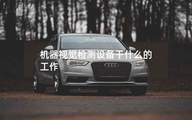 機(jī)器視覺(jué)檢測(cè)設(shè)備干什么的工作 機(jī)器視覺(jué)檢測(cè)設(shè)備干什么的工作