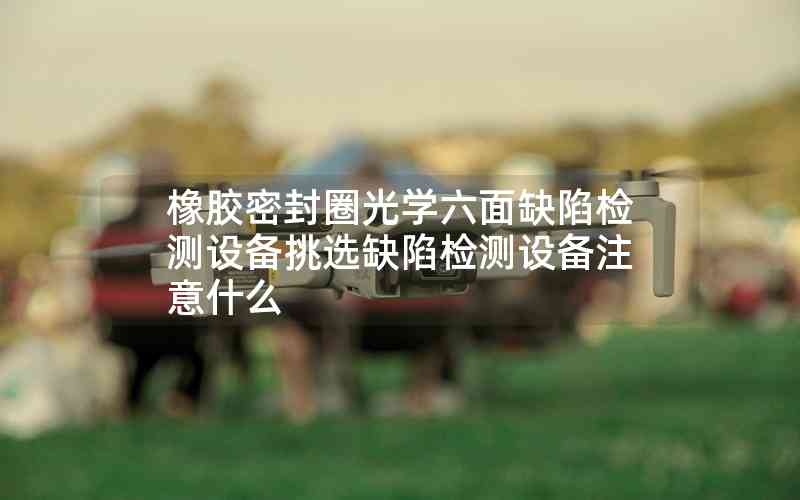 橡膠密封圈光學(xué)六面缺陷檢測設(shè)備挑選缺陷檢測設(shè)備注意什么 橡膠密封圈光學(xué)六面缺陷檢測設(shè)備挑選缺陷檢測設(shè)備注意什么