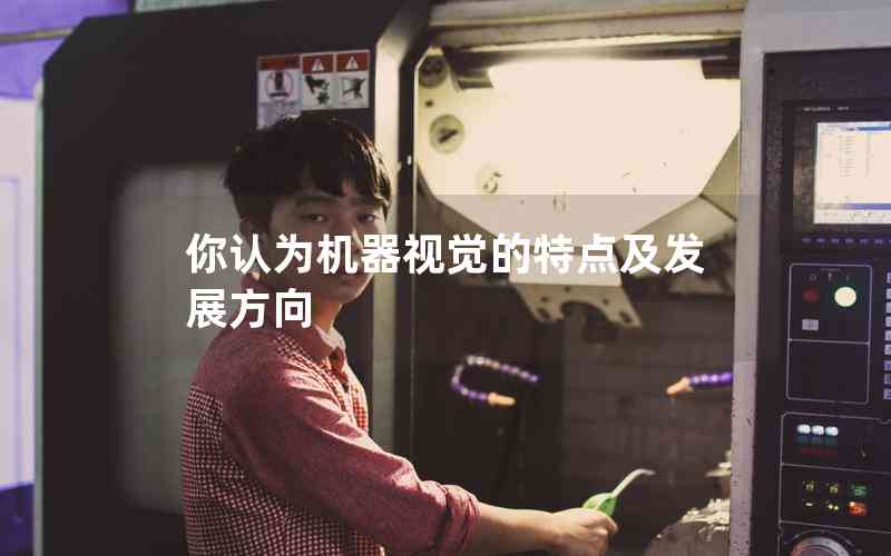你認(rèn)為機(jī)器視覺(jué)的特點(diǎn)及發(fā)展方向 你認(rèn)為機(jī)器視覺(jué)的特點(diǎn)及發(fā)展方向