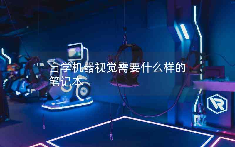 自學機器視覺需要什么樣的筆記本 自學機器視覺需要什么樣的筆記本