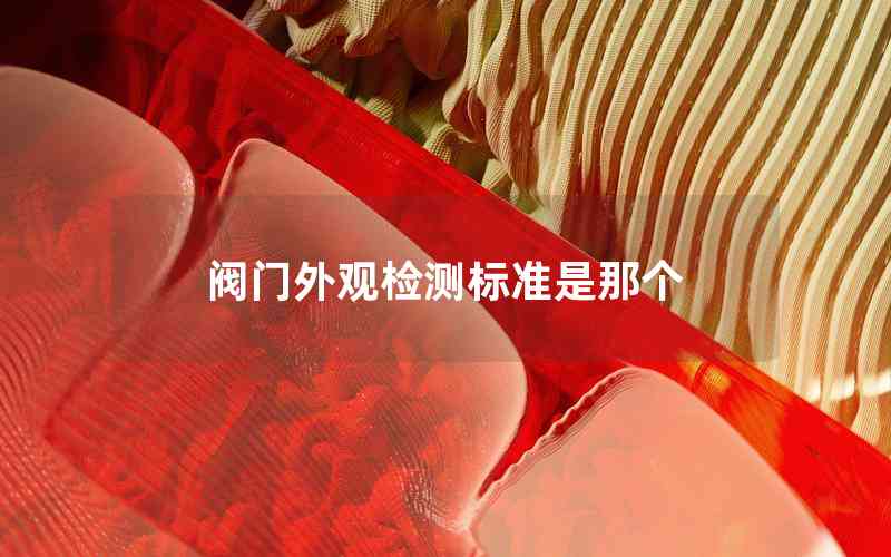 閥門外觀檢測標(biāo)準(zhǔn)是那個 閥門外觀檢測標(biāo)準(zhǔn)是那個