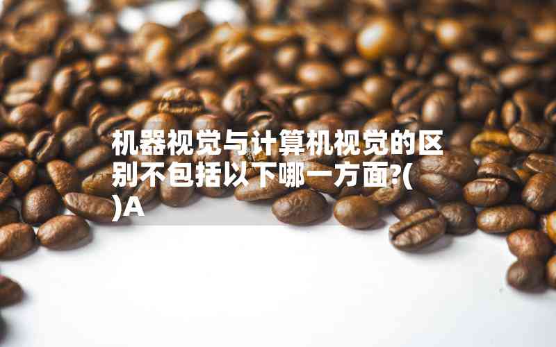 機器視覺與計算機視覺的區(qū)別不包括以下哪一方面?( )A 機器視覺與計算機視覺的區(qū)別不包括以下哪一方面?( )A