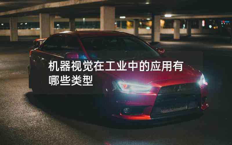 機器視覺在工業(yè)中的應(yīng)用有哪些類型 機器視覺在工業(yè)中的應(yīng)用有哪些類型