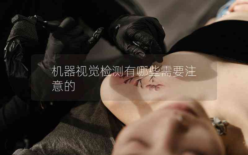 機(jī)器視覺檢測有哪些需要注意的 機(jī)器視覺檢測有哪些需要注意的