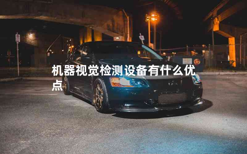 機器視覺檢測設(shè)備有什么優(yōu)點 機器視覺檢測設(shè)備有什么優(yōu)點
