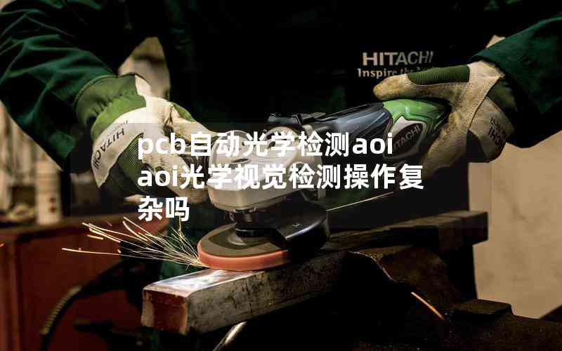 pcb自動光學檢測aoiaoi光學視覺檢測操作復雜嗎 pcb自動光學檢測aoiaoi光學視覺檢測操作復雜嗎