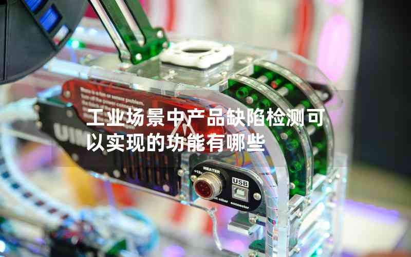 工業(yè)場景中產(chǎn)品缺陷檢測可以實現(xiàn)的功能有哪些 工業(yè)場景中產(chǎn)品缺陷檢測可以實現(xiàn)的功能有哪些