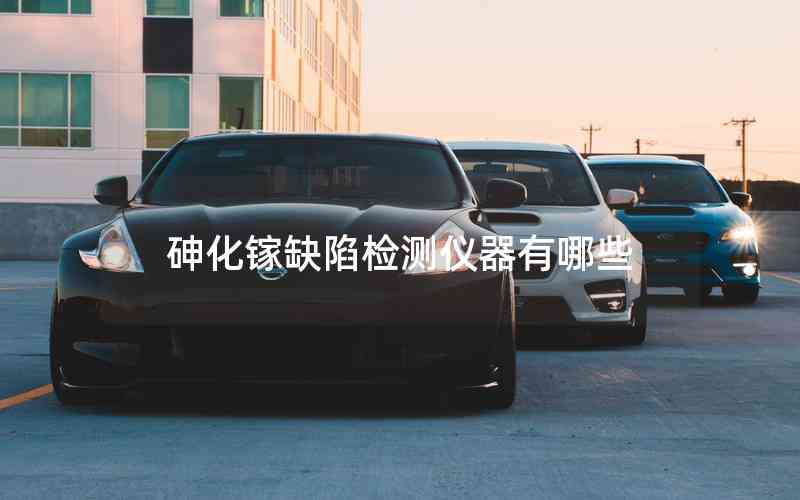 砷化鎵缺陷檢測儀器有哪些 砷化鎵缺陷檢測儀器有哪些