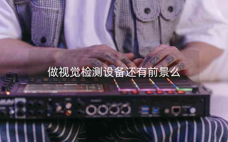 做視覺(jué)檢測(cè)設(shè)備還有前景么 做視覺(jué)檢測(cè)設(shè)備還有前景么