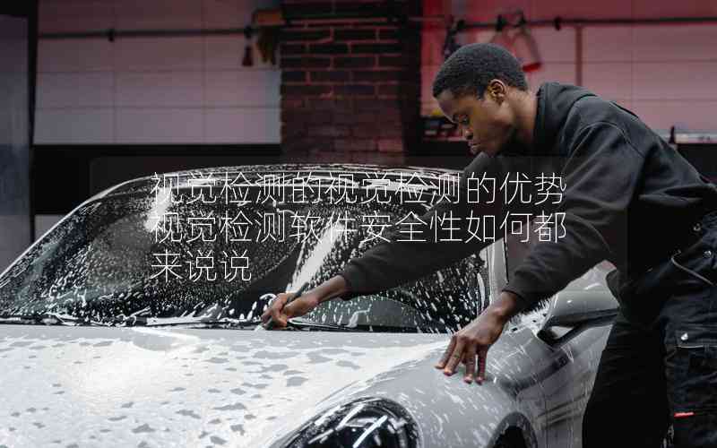 視覺檢測的視覺檢測的優(yōu)勢視覺檢測軟件安全性如何都來說說 視覺檢測的視覺檢測的優(yōu)勢視覺檢測軟件安全性如何都來說說