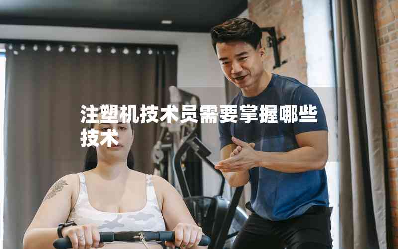 注塑機(jī)技術(shù)員需要掌握哪些技術(shù) 注塑機(jī)技術(shù)員需要掌握哪些技術(shù)