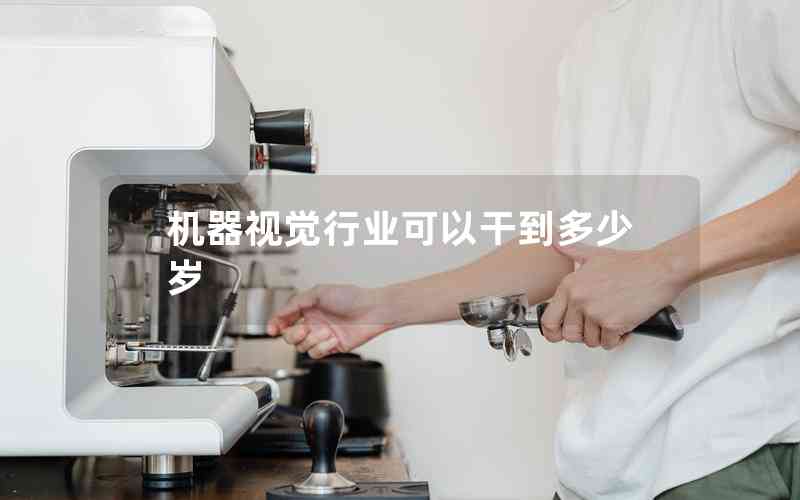 機(jī)器視覺行業(yè)可以干到多少歲 機(jī)器視覺行業(yè)可以干到多少歲