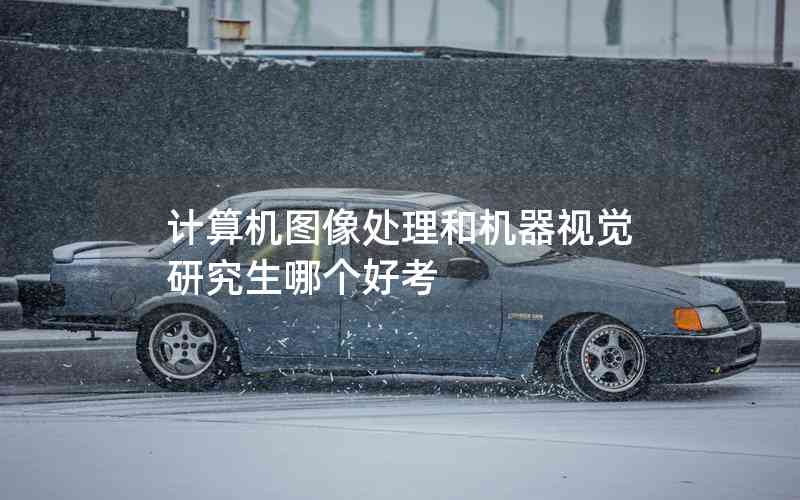 計算機圖像處理和機器視覺研究生哪個好考 計算機圖像處理和機器視覺研究生哪個好考