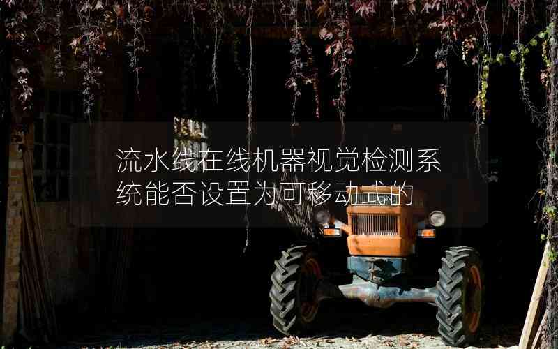 流水線在線機(jī)器視覺(jué)檢測(cè)系統(tǒng)能否設(shè)置為可移動(dòng)式的 流水線在線機(jī)器視覺(jué)檢測(cè)系統(tǒng)能否設(shè)置為可移動(dòng)式的