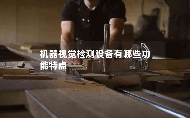 機器視覺檢測設(shè)備有哪些功能特點 機器視覺檢測設(shè)備有哪些功能特點