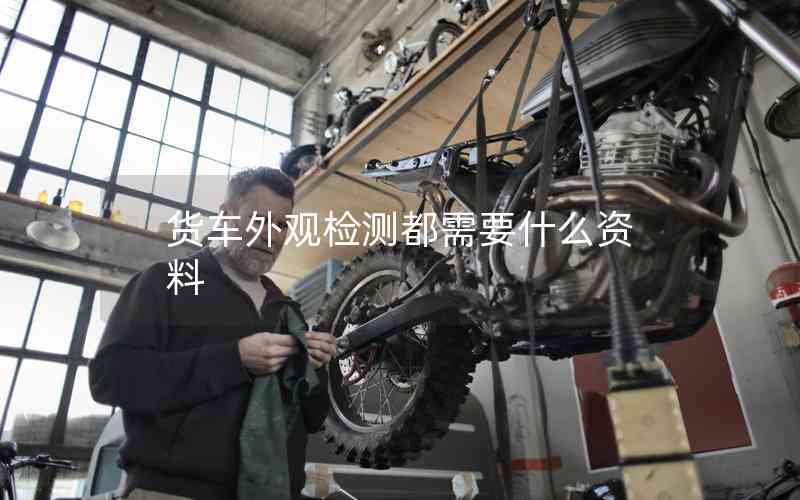 貨車外觀檢測都需要什么資料 貨車外觀檢測都需要什么資料