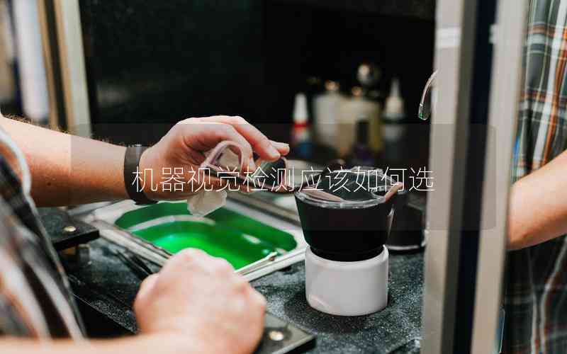 機(jī)器視覺(jué)檢測(cè)應(yīng)該如何選 機(jī)器視覺(jué)檢測(cè)應(yīng)該如何選