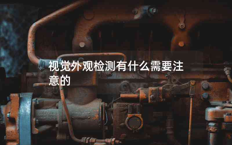 視覺外觀檢測(cè)有什么需要注意的 視覺外觀檢測(cè)有什么需要注意的