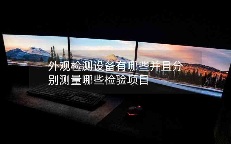 外觀檢測設(shè)備有哪些并且分別測量哪些檢驗項目 外觀檢測設(shè)備有哪些并且分別測量哪些檢驗項目
