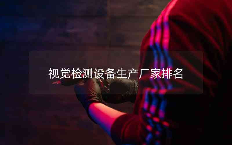 視覺(jué)檢測(cè)設(shè)備生產(chǎn)廠家排名 視覺(jué)檢測(cè)設(shè)備生產(chǎn)廠家排名