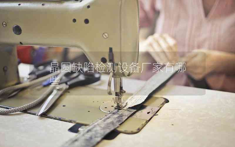 晶圓缺陷檢測設(shè)備廠家有哪些 晶圓缺陷檢測設(shè)備廠家有哪些