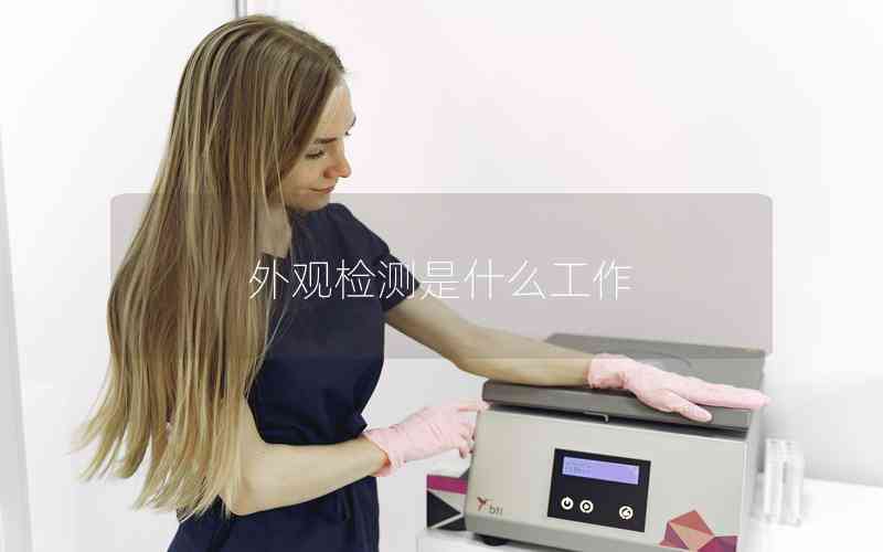 外觀檢測(cè)是什么工作 外觀檢測(cè)是什么工作