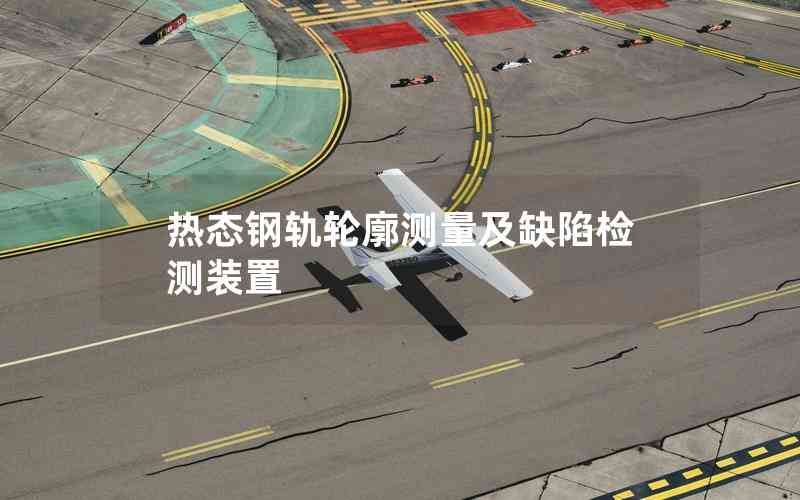 熱態(tài)鋼軌輪廓測量及缺陷檢測裝置 熱態(tài)鋼軌輪廓測量及缺陷檢測裝置