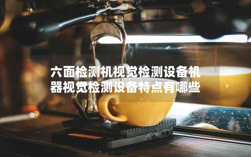 六面檢測(cè)機(jī)視覺(jué)檢測(cè)設(shè)備機(jī)器視覺(jué)檢測(cè)設(shè)備特點(diǎn)有哪些 六面檢測(cè)機(jī)視覺(jué)檢測(cè)設(shè)備機(jī)器視覺(jué)檢測(cè)設(shè)備特點(diǎn)有哪些