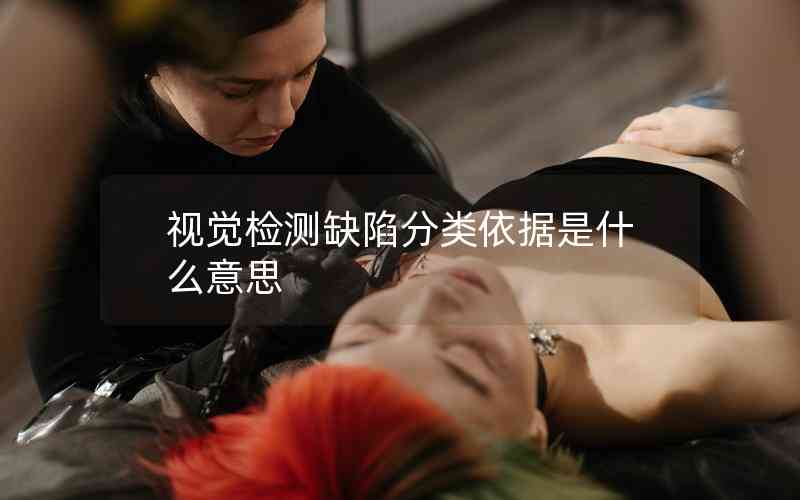 視覺(jué)檢測(cè)缺陷分類(lèi)依據(jù)是什么意思 視覺(jué)檢測(cè)缺陷分類(lèi)依據(jù)是什么意思