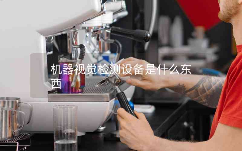 機器視覺檢測設(shè)備是什么東西 機器視覺檢測設(shè)備是什么東西