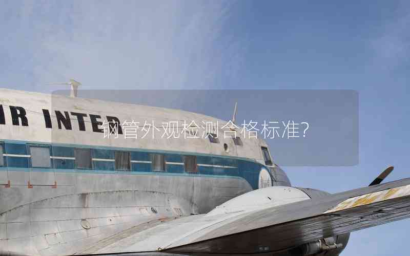 鋼管外觀檢測合格標(biāo)準(zhǔn)? 鋼管外觀檢測合格標(biāo)準(zhǔn)?