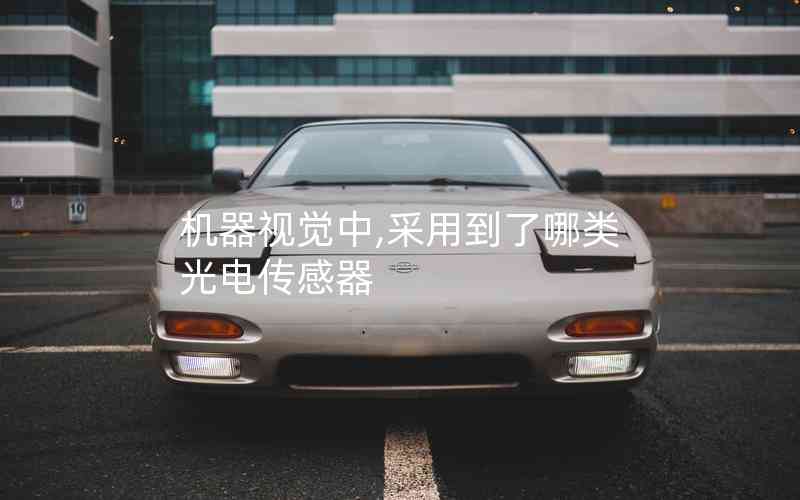 機(jī)器視覺中,采用到了哪類光電傳感器 機(jī)器視覺中,采用到了哪類光電傳感器