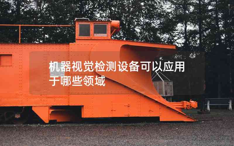 機(jī)器視覺(jué)檢測(cè)設(shè)備可以應(yīng)用于哪些領(lǐng)域 機(jī)器視覺(jué)檢測(cè)設(shè)備可以應(yīng)用于哪些領(lǐng)域