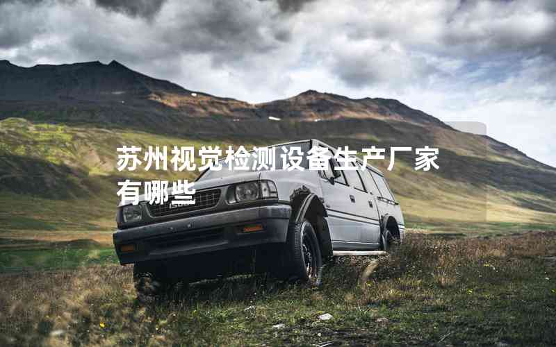 蘇州視覺檢測設備生產廠家有哪些 蘇州視覺檢測設備生產廠家有哪些