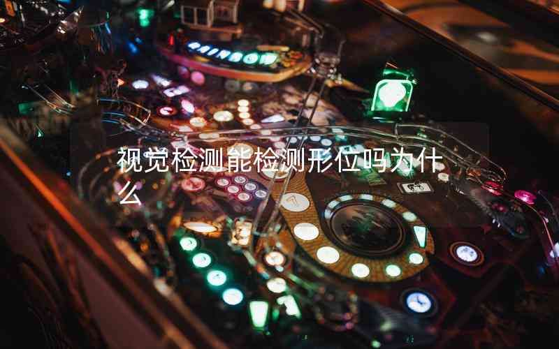 視覺(jué)檢測(cè)能檢測(cè)形位嗎為什么 視覺(jué)檢測(cè)能檢測(cè)形位嗎為什么