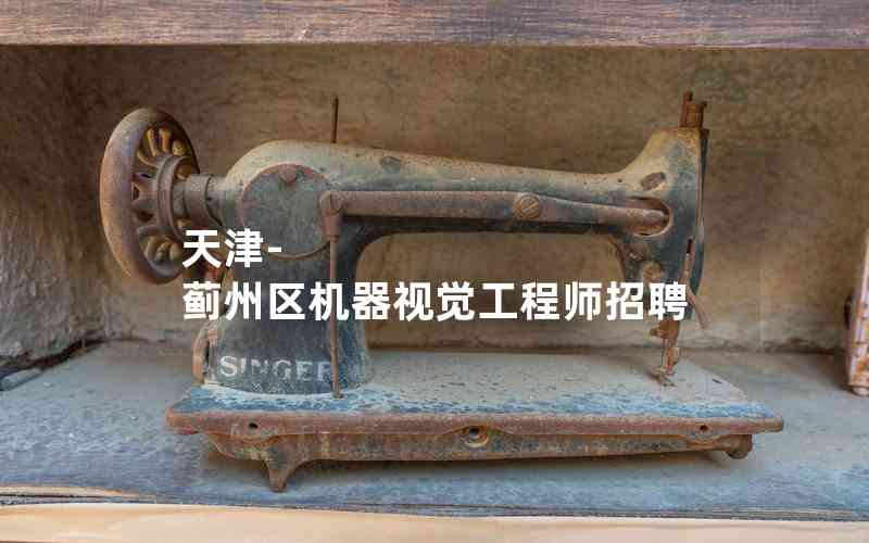 天津-薊州區(qū)機(jī)器視覺(jué)工程師招聘 天津-薊州區(qū)機(jī)器視覺(jué)工程師招聘