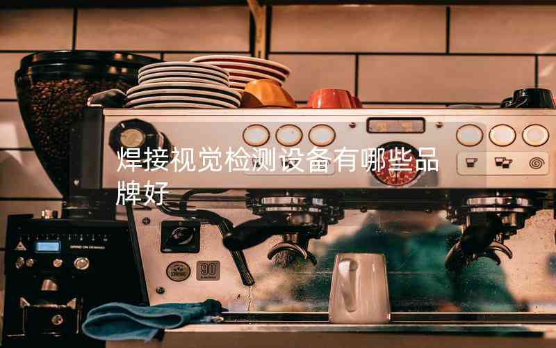 焊接視覺檢測設(shè)備有哪些品牌好 焊接視覺檢測設(shè)備有哪些品牌好