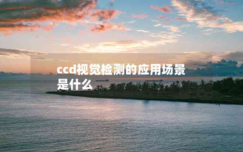 ccd視覺檢測的應(yīng)用場景是什么 ccd視覺檢測的應(yīng)用場景是什么
