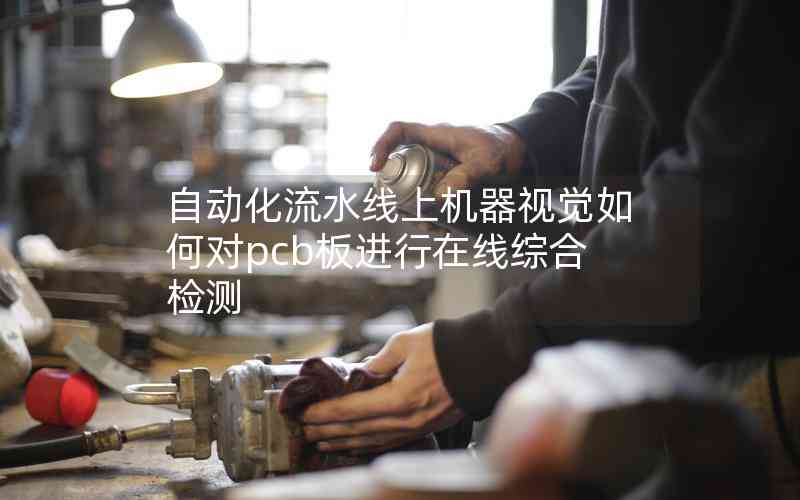 自動化流水線上機器視覺如何對pcb板進行在線綜合檢測 自動化流水線上機器視覺如何對pcb板進行在線綜合檢測