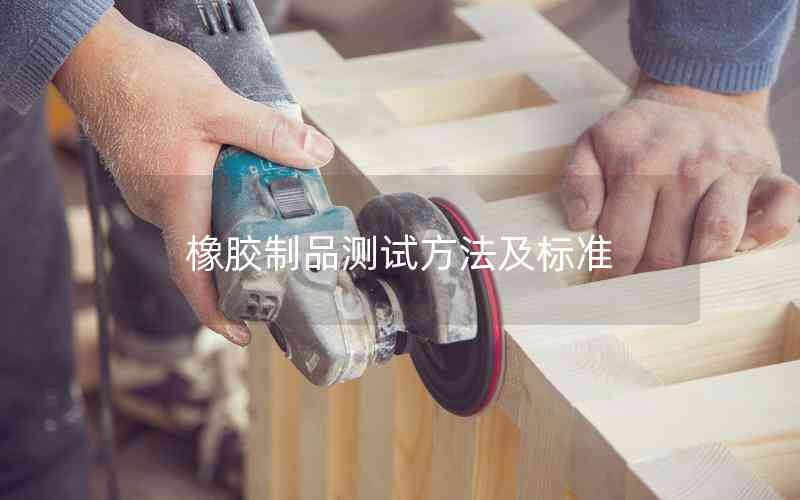 橡膠制品測(cè)試方法及標(biāo)準(zhǔn) 橡膠制品測(cè)試方法及標(biāo)準(zhǔn)