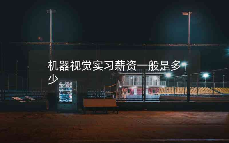 機(jī)器視覺(jué)實(shí)習(xí)薪資一般是多少 機(jī)器視覺(jué)實(shí)習(xí)薪資一般是多少