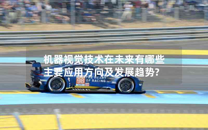 機(jī)器視覺技術(shù)在未來有哪些主要應(yīng)用方向及發(fā)展趨勢(shì)? 機(jī)器視覺技術(shù)在未來有哪些主要應(yīng)用方向及發(fā)展趨勢(shì)?