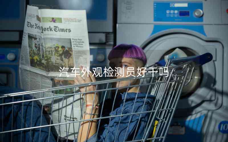 汽車外觀檢測員好干嗎 汽車外觀檢測員好干嗎