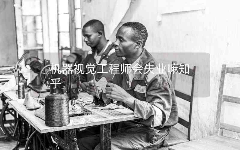 機器視覺工程師會失業(yè)嘛知乎 機器視覺工程師會失業(yè)嘛知乎