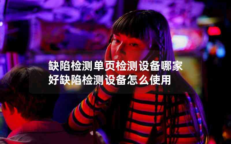 缺陷檢測單頁檢測設備哪家好缺陷檢測設備怎么使用 缺陷檢測單頁檢測設備哪家好缺陷檢測設備怎么使用