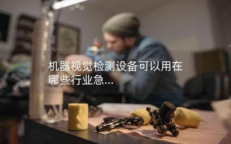 機器視覺檢測設(shè)備可以用在哪些行業(yè)急... 機器視覺檢測設(shè)備可以用在哪些行業(yè)急...